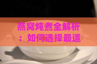 燕窝炖煮全解析：如何选择最适合的盖子以保留营养与口感