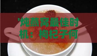 '炖燕窝更佳时机：枸杞子何时加入以提味增补'