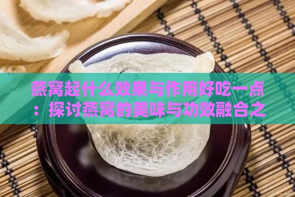 燕窝起什么效果与作用好吃一点：探讨燕窝的美味与功效融合之谜