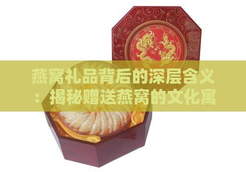 燕窝礼品背后的深层含义：揭秘赠送燕窝的文化寓意