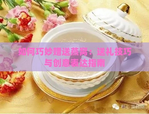 如何巧妙赠送燕窝：送礼技巧与创意表达指南