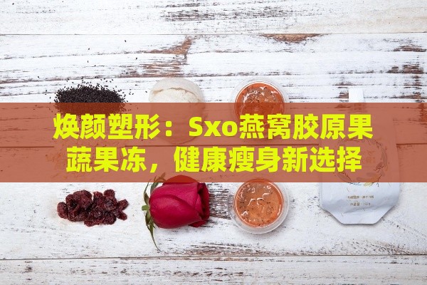 焕颜塑形：Sxo燕窝胶原果蔬果冻，健康瘦身新选择