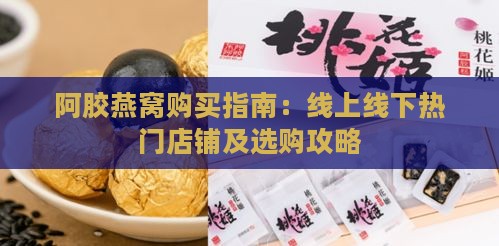 阿胶燕窝购买指南：线上线下热门店铺及选购攻略