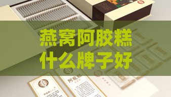 燕窝阿胶糕什么牌子好：推荐好吃实惠的阿胶糕与选购指南