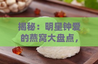 揭秘：明星钟爱的燕窝大盘点，带你了解名人滋补秘籍