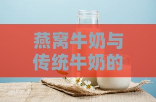 燕窝牛奶与传统牛奶的区别及营养对比分析