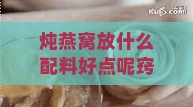 炖燕窝放什么配料好点呢窍门：如何提升炖燕窝的口感与营养