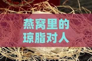 燕窝里的琼脂对人体有害吗：其作用与食用安全性分析