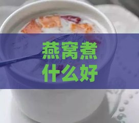 燕窝煮什么好吃又营养，搭配哪些食材煲汤更佳营养？