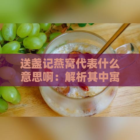 送盏记燕窝代表什么意思啊：解析其中寓意与文化内涵