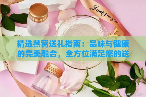 精选燕窝送礼指南：品味与健康的完美融合，全方位满足您的送礼需求