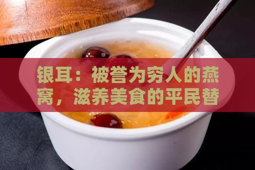 银耳：被誉为穷人的燕窝，滋养美食的平民替代品