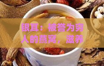 银耳：被誉为穷人的燕窝，滋养美食的平民替代品