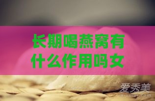 长期喝燕窝有什么作用吗女人，能喝吗，有哪些功效？