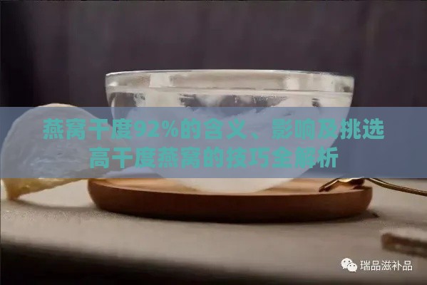 燕窝干度92%的含义、影响及挑选高干度燕窝的技巧全解析