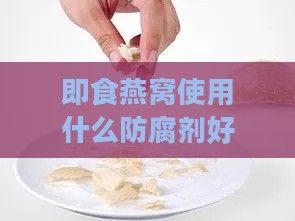 即食燕窝使用什么防腐剂好：如何选择更安全美味的防腐剂及是否添加说明