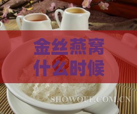 金丝燕窝什么时候吃好：更佳食用时间及泡发指南