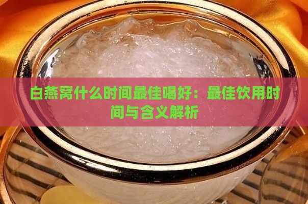 白燕窝什么时间更佳喝好：更佳饮用时间与含义解析