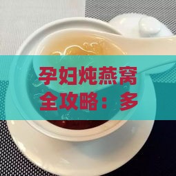 孕妇炖燕窝全攻略：多种做法与营养搭配，全面满足孕期需求