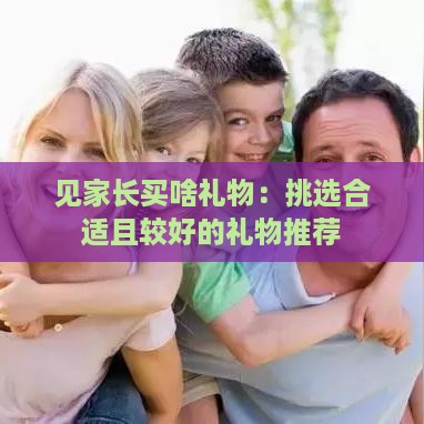 见家长买啥礼物：挑选合适且较好的礼物推荐