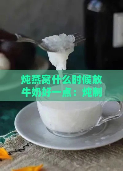 炖燕窝什么时候放牛奶好一点：炖制过程中牛奶的更佳添加时机探讨