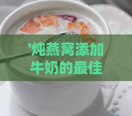 '炖燕窝添加牛奶的更佳时机：如何调制美味滋补饮品'