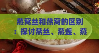 燕窝丝和燕窝的区别：探讨燕丝、燕盏、燕窝碎的营养价值对比