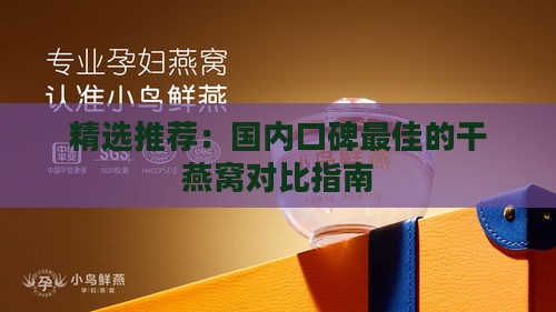 精选推荐：国内口碑更佳的干燕窝对比指南