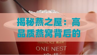 揭秘燕之屋：高品质燕窝背后的精选原料与精制工艺