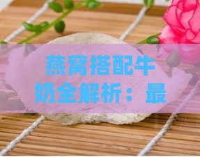 燕窝搭配牛奶全解析：更佳牛奶选择与搭配技巧一览