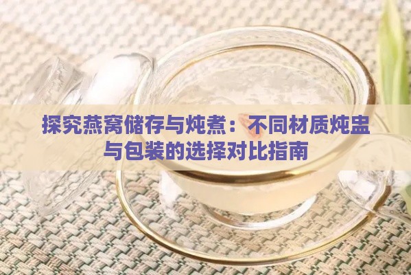 探究燕窝储存与炖煮：不同材质炖盅与包装的选择对比指南