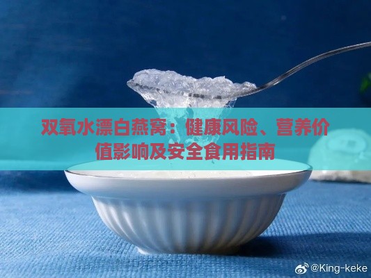 双氧水漂白燕窝：健康风险、营养价值影响及安全食用指南