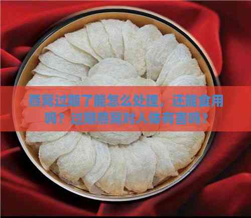 燕窝过期了能怎么处理，还能食用吗？过期燕窝对人体有害吗？