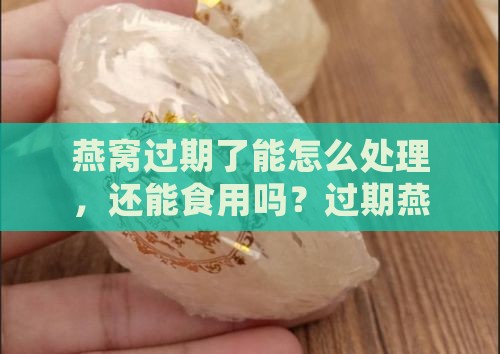 燕窝过期了能怎么处理，还能食用吗？过期燕窝对人体有害吗？