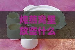 炖燕窝里放些什么糖合适吃：探讨炖燕窝适宜搭配的冰糖种类