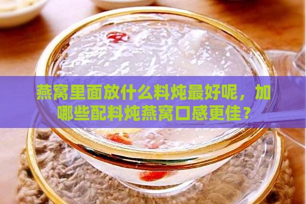 燕窝里面放什么料炖更好呢，加哪些配料炖燕窝口感更佳？