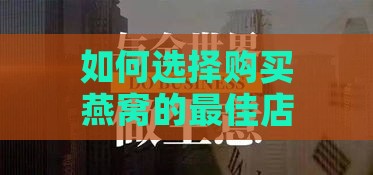 如何选择购买燕窝的更佳店铺及注意事项全解析