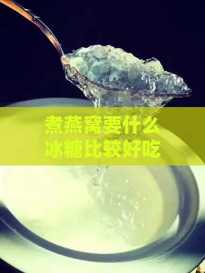 煮燕窝要什么冰糖比较好吃：选择哪种冰糖能让燕窝口感更佳？