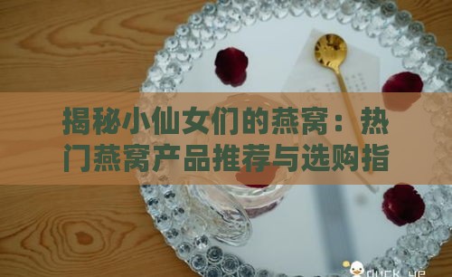 揭秘小仙女们的燕窝：热门燕窝产品推荐与选购指南