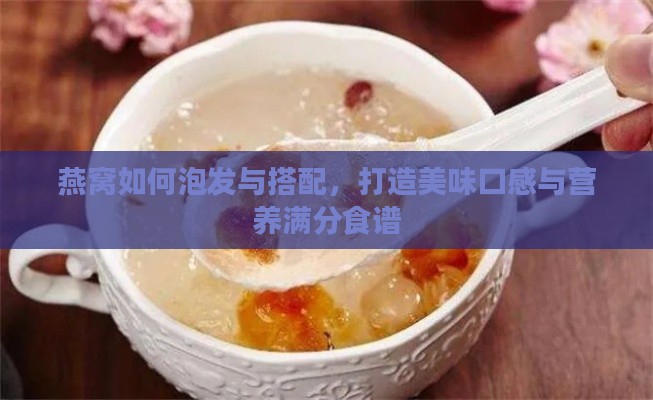 燕窝如何泡发与搭配，打造美味口感与营养满分食谱