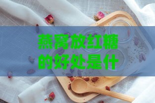 燕窝放红糖的好处是什么呢：燕窝能加红糖炖煮吗，其效果如何？