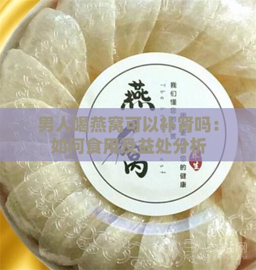 男人喝燕窝可以补肾吗：如何食用及益处分析