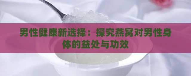 男性健康新选择：探究燕窝对男性身体的益处与功效