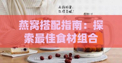 燕窝搭配指南：探索更佳食材组合，提升营养与口感