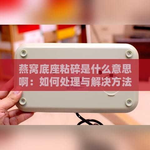 燕窝底座粘碎是什么意思啊：如何处理与解决方法