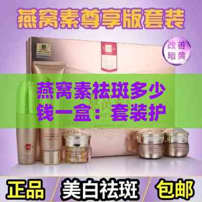 燕窝素祛斑多少钱一盒：套装护肤品价格及使用步骤详解