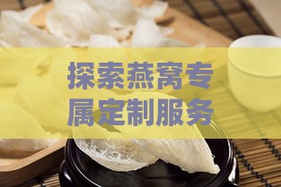 探索燕窝专属定制服务：从选材到炖煮，全方位揭秘个性化燕窝定制流程