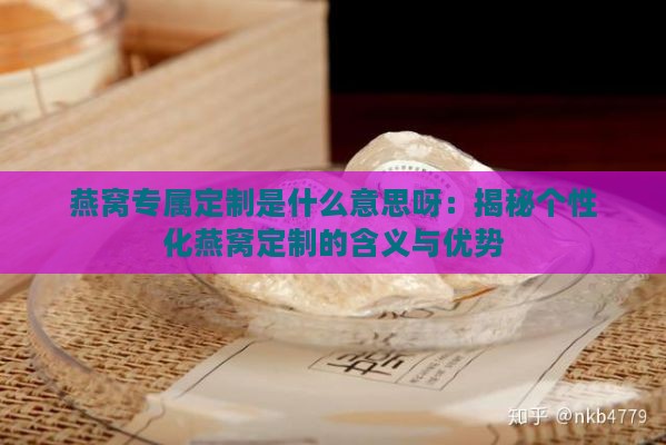 燕窝专属定制是什么意思呀：揭秘个性化燕窝定制的含义与优势