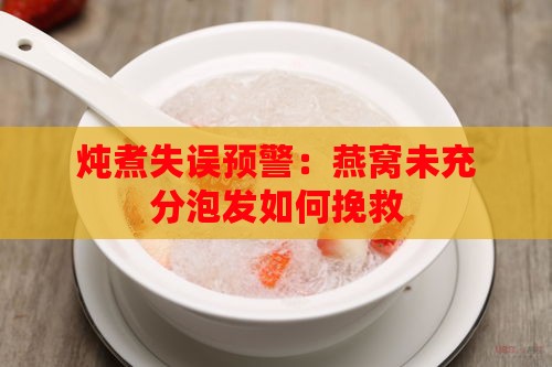 炖煮失误预警：燕窝未充分泡发如何挽救