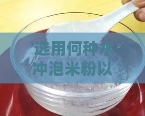 '选用何种水冲泡米粉以搭配鲜炖燕窝口感更佳'